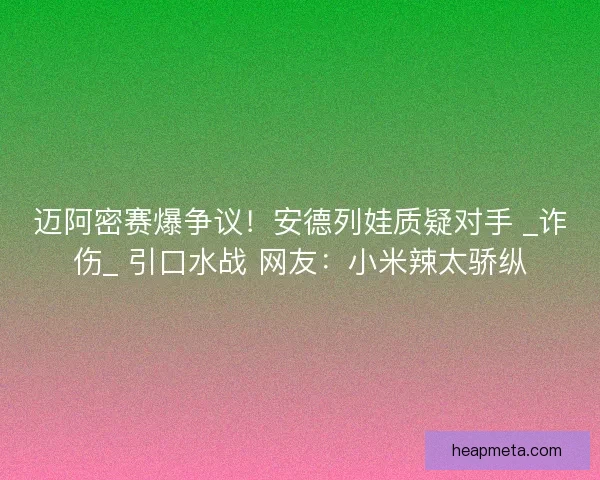 迈阿密赛爆争议！安德列娃质疑对手 _诈伤_ 引口水战 网友：小米辣太骄纵
