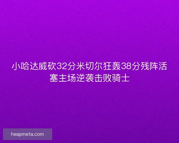 小哈达威砍32分米切尔狂轰38分残阵活塞主场逆袭击败骑士