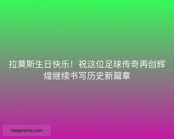 拉莫斯生日快乐！祝这位足球传奇再创辉煌继续书写历史新篇章