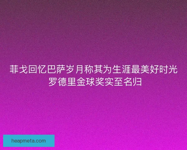 菲戈回忆巴萨岁月称其为生涯最美好时光 罗德里金球奖实至名归