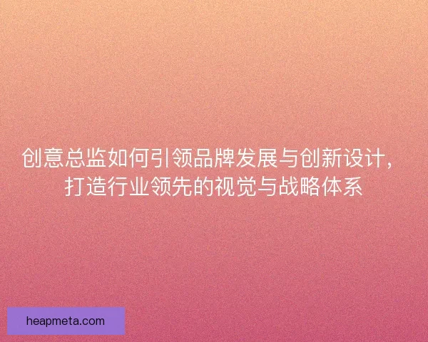 创意总监如何引领品牌发展与创新设计，打造行业领先的视觉与战略体系