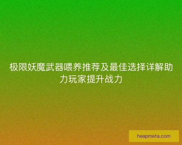 极限妖魔武器喂养推荐及最佳选择详解助力玩家提升战力
