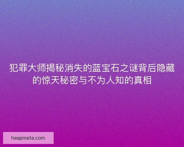 犯罪大师揭秘消失的蓝宝石之谜背后隐藏的惊天秘密与不为人知的真相