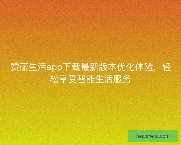 赞丽生活app下载最新版本优化体验，轻松享受智能生活服务