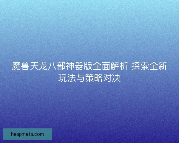 魔兽天龙八部神器版全面解析 探索全新玩法与策略对决 魔兽天龙八部神器版全面解析 探索全新玩法与策略对决