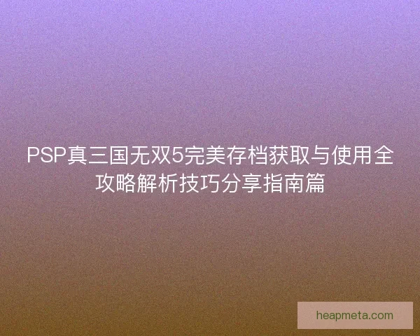 PSP真三国无双5完美存档获取与使用全攻略解析技巧分享指南篇