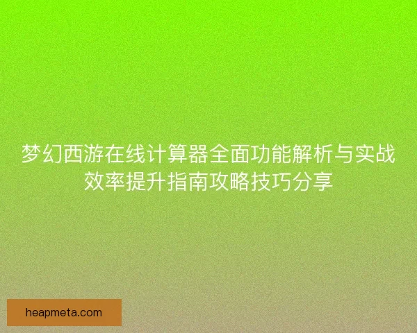 梦幻西游在线计算器全面功能解析与实战效率提升指南攻略技巧分享