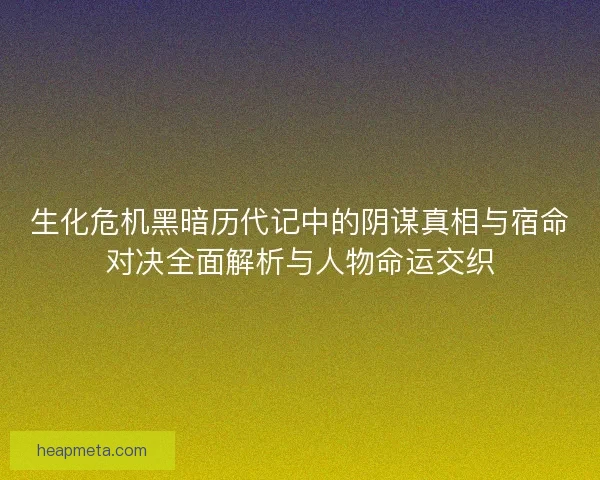 生化危机黑暗历代记中的阴谋真相与宿命对决全面解析与人物命运交织 生化危机黑暗历代记中的阴谋真相与宿命对决全面解析与人物命运交织