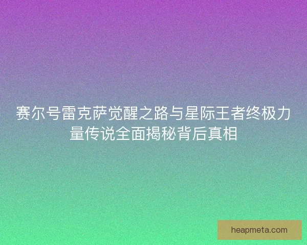 赛尔号雷克萨觉醒之路与星际王者终极力量传说全面揭秘背后真相 赛尔号雷克萨觉醒之路与星际王者终极力量传说全面揭秘背后真相
