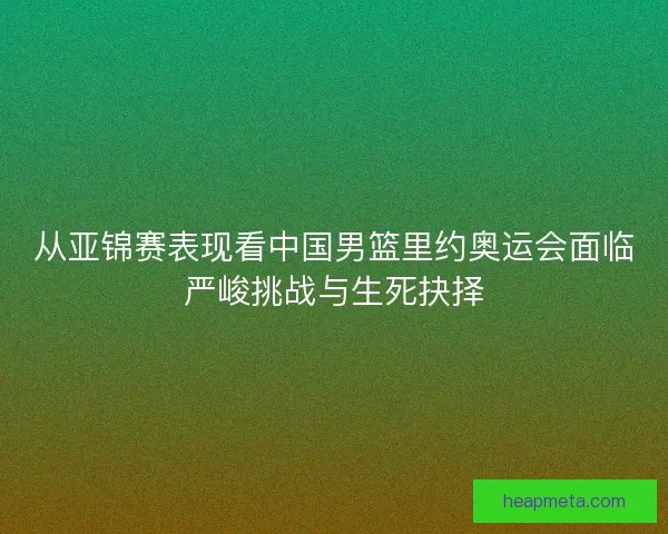 从亚锦赛表现看中国男篮里约奥运会面临严峻挑战与生死抉择