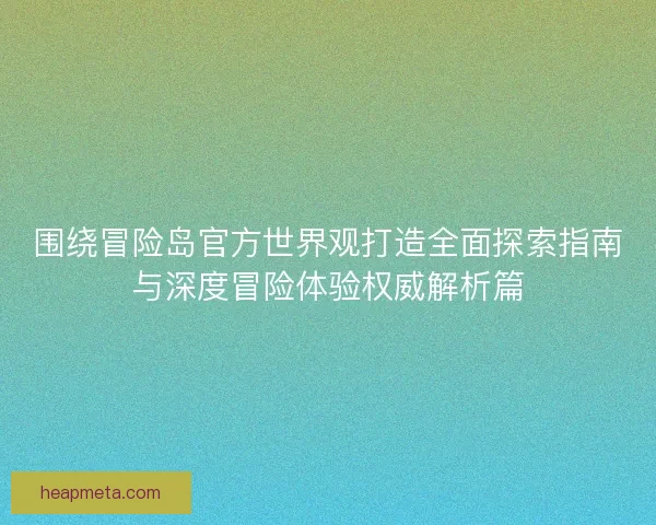 围绕冒险岛官方世界观打造全面探索指南与深度冒险体验权威解析篇 围绕冒险岛官方世界观打造全面探索指南与深度冒险体验权威解析篇