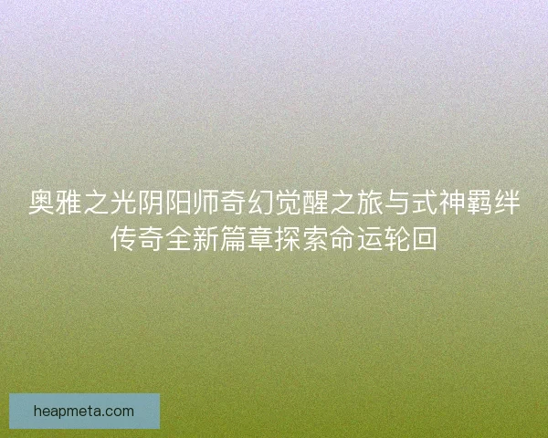 奥雅之光阴阳师奇幻觉醒之旅与式神羁绊传奇全新篇章探索命运轮回