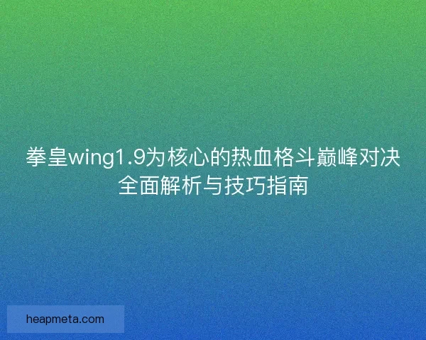 拳皇wing1.9为核心的热血格斗巅峰对决全面解析与技巧指南 拳皇wing1.9为核心的热血格斗巅峰对决全面解析与技巧指南