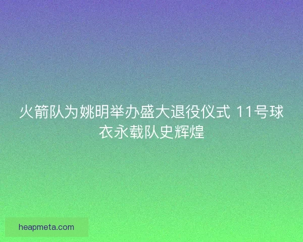 火箭队为姚明举办盛大退役仪式 11号球衣永载队史辉煌 火箭队为姚明举办盛大退役仪式 11号球衣永载队史辉煌