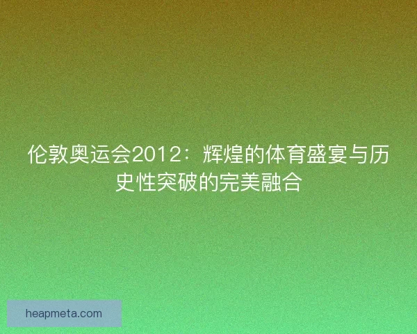 伦敦奥运会2012：辉煌的体育盛宴与历史性突破的完美融合