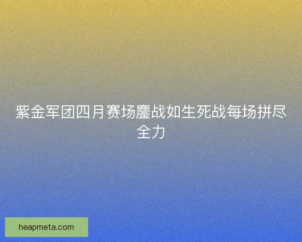 紫金军团四月赛场鏖战如生死战每场拼尽全力
