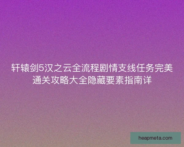轩辕剑5汉之云全流程剧情支线任务完美通关攻略大全隐藏要素指南详
