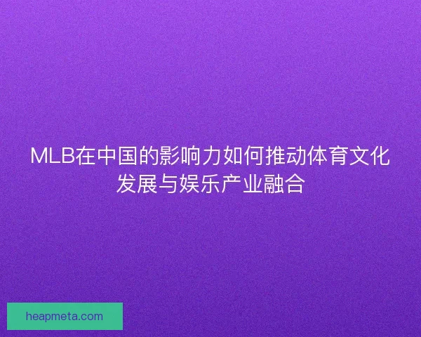 MLB在中国的影响力如何推动体育文化发展与娱乐产业融合