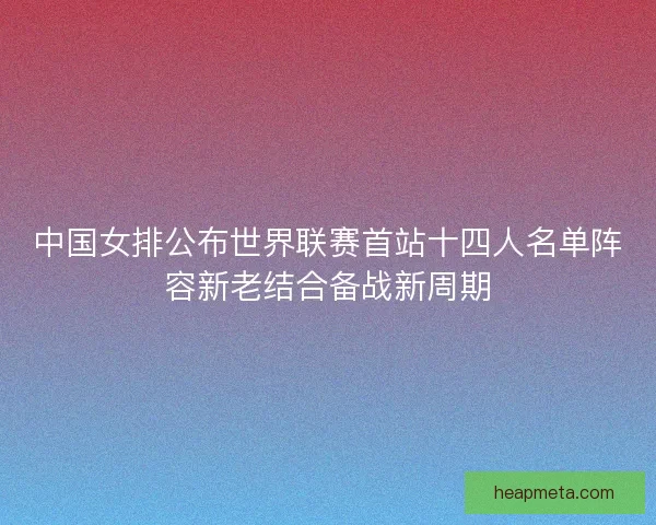 中国女排公布世界联赛首站十四人名单阵容新老结合备战新周期
