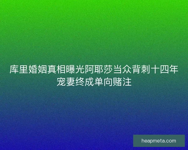 库里婚姻真相曝光阿耶莎当众背刺十四年宠妻终成单向赌注