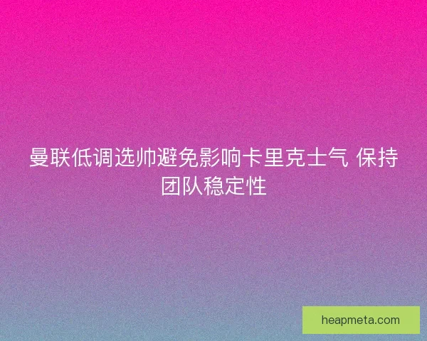 曼联低调选帅避免影响卡里克士气 保持团队稳定性