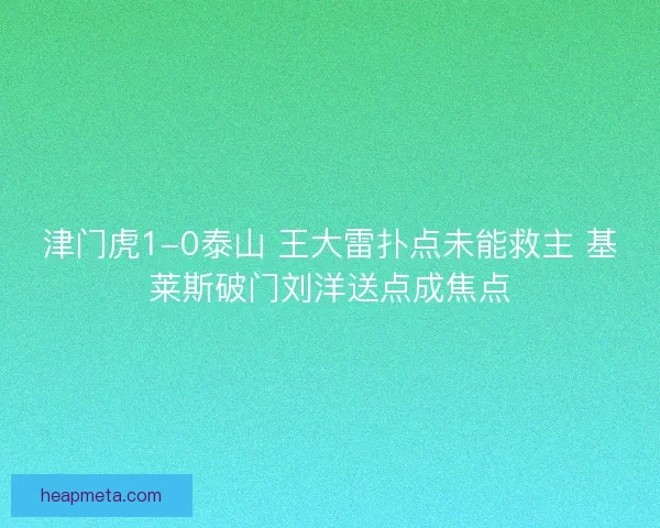 津门虎1-0泰山 王大雷扑点未能救主 基莱斯破门刘洋送点成焦点