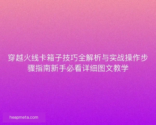 穿越火线卡箱子技巧全解析与实战操作步骤指南新手必看详细图文教学