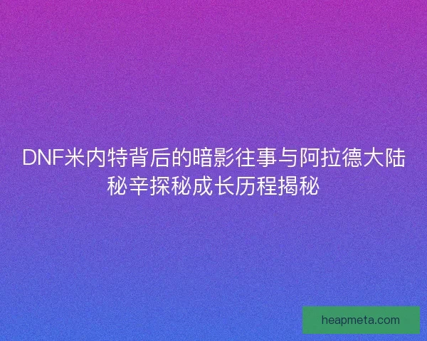 DNF米内特背后的暗影往事与阿拉德大陆秘辛探秘成长历程揭秘