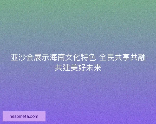 亚沙会展示海南文化特色 全民共享共融共建美好未来