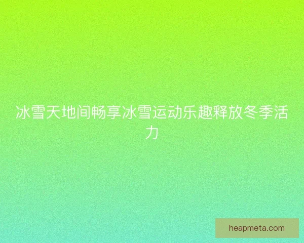 冰雪天地间畅享冰雪运动乐趣释放冬季活力