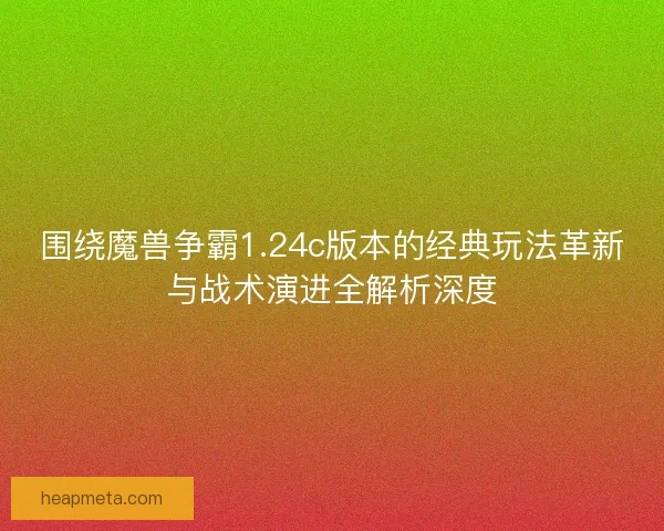 围绕魔兽争霸1.24c版本的经典玩法革新与战术演进全解析深度 围绕魔兽争霸1.24c版本的经典玩法革新与战术演进全解析深度