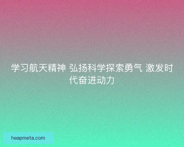 学习航天精神 弘扬科学探索勇气 激发时代奋进动力