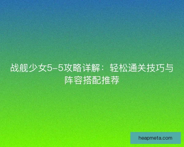 战舰少女5-5攻略详解:轻松通关技巧与阵容搭配推荐 战舰少女5-5攻略详解:轻松通关技巧与阵容搭配推荐
