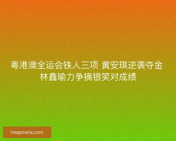 粤港澳全运会铁人三项 黄安琪逆袭夺金 林鑫瑜力争摘银笑对成绩