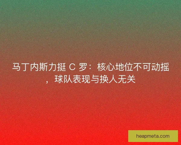 马丁内斯力挺 C 罗:核心地位不可动摇,球队表现与换人无关 马丁内斯力挺 C 罗:核心地位不可动摇,球队表现与换人无关