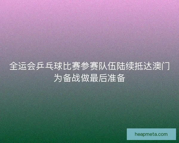 全运会乒乓球比赛参赛队伍陆续抵达澳门为备战做最后准备