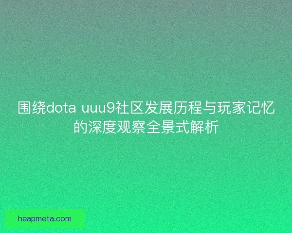 围绕dota uuu9社区发展历程与玩家记忆的深度观察全景式解析