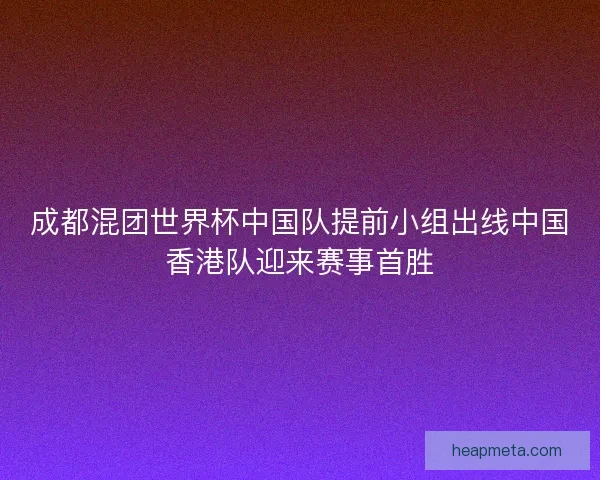 成都混团世界杯中国队提前小组出线中国香港队迎来赛事首胜
