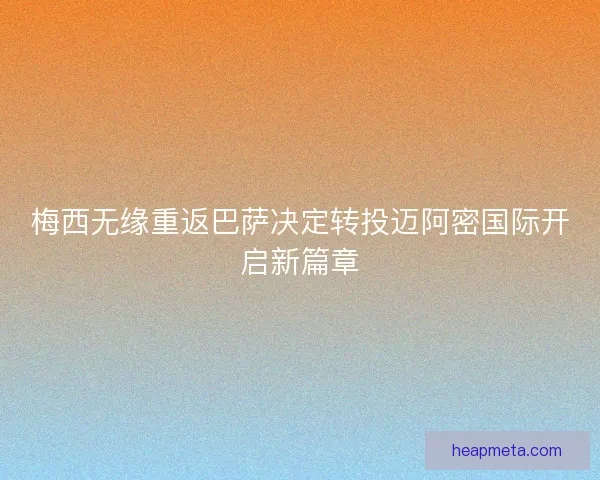 梅西无缘重返巴萨决定转投迈阿密国际开启新篇章