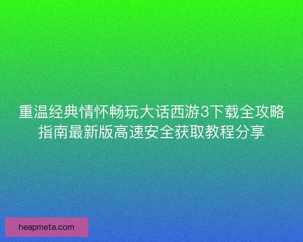 重温经典情怀畅玩大话西游3下载全攻略指南最新版高速安全获取教程分享 重温经典情怀畅玩大话西游3下载全攻略指南最新版高速安全获取教程分享