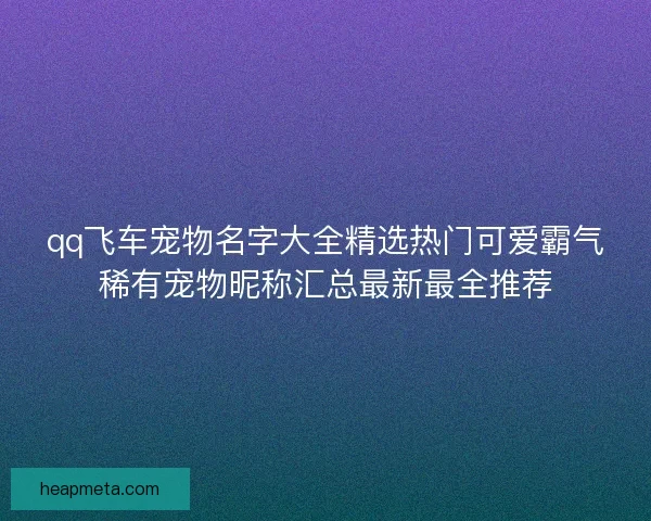 qq飞车宠物名字大全精选热门可爱霸气稀有宠物昵称汇总最新最全推荐