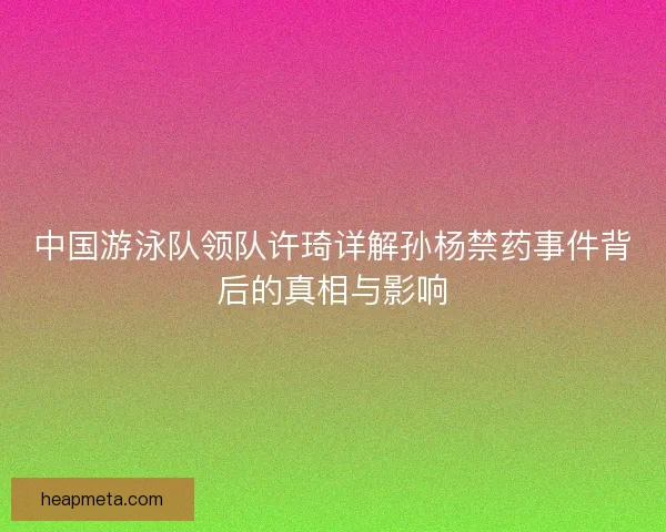 中国游泳队领队许琦详解孙杨禁药事件背后的真相与影响 中国游泳队领队许琦详解孙杨禁药事件背后的真相与影响
