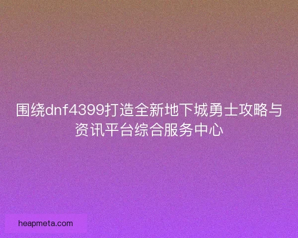 围绕dnf4399打造全新地下城勇士攻略与资讯平台综合服务中心