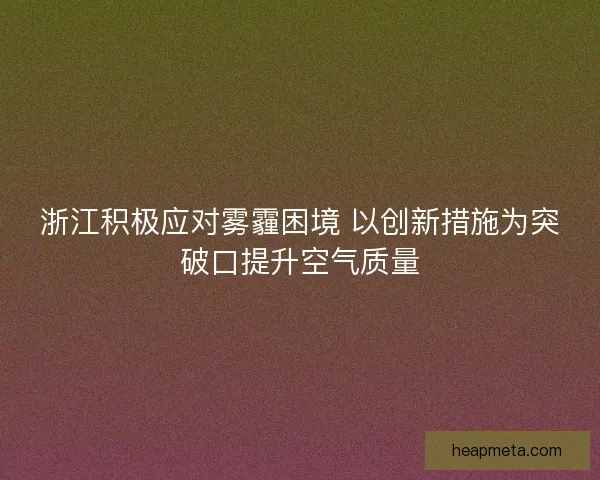 浙江积极应对雾霾困境 以创新措施为突破口提升空气质量