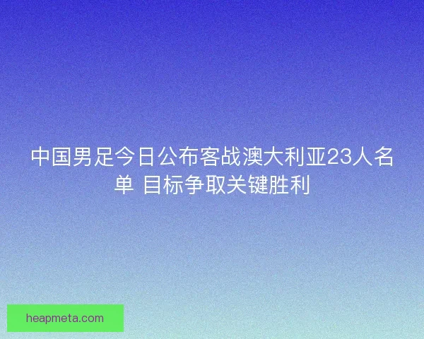 中国男足今日公布客战澳大利亚23人名单 目标争取关键胜利
