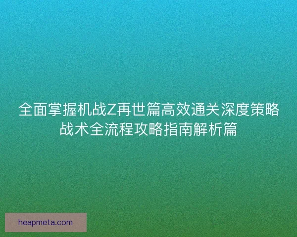 全面掌握机战Z再世篇高效通关深度策略战术全流程攻略指南解析篇