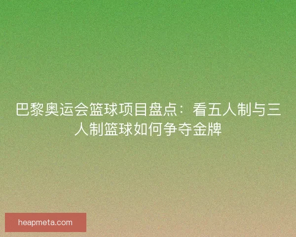 巴黎奥运会篮球项目盘点:看五人制与三人制篮球如何争夺金牌 巴黎奥运会篮球项目盘点:看五人制与三人制篮球如何争夺金牌