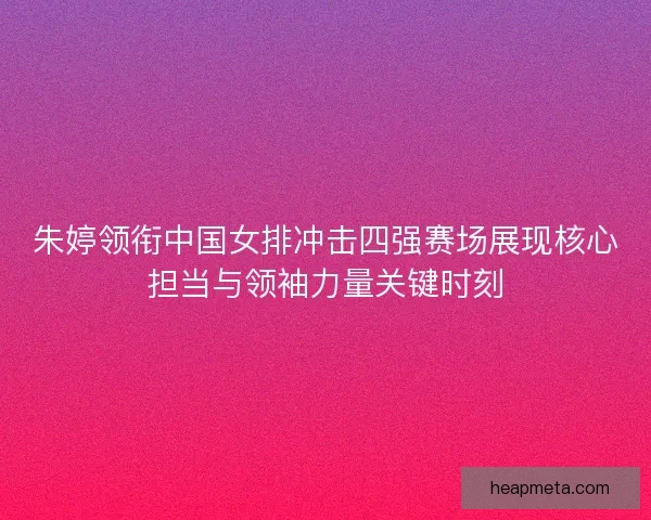 朱婷领衔中国女排冲击四强赛场展现核心担当与领袖力量关键时刻