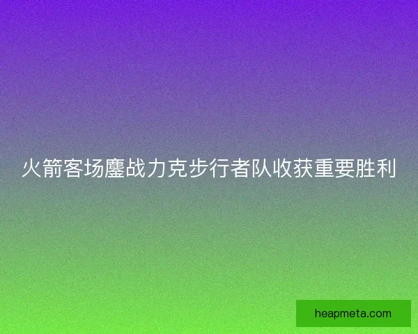 火箭客场鏖战力克步行者队收获重要胜利