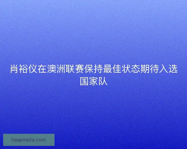 肖裕仪在澳洲联赛保持最佳状态期待入选国家队
